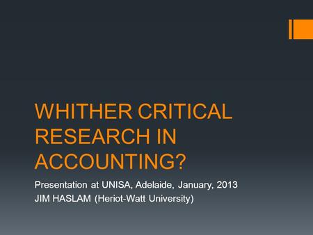 WHITHER CRITICAL RESEARCH IN ACCOUNTING? Presentation at UNISA, Adelaide, January, 2013 JIM HASLAM (Heriot-Watt University)