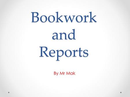 Bookwork and Reports By Mr Mak. Bookwork Some tips on keeping a good book: ALWAYS rule a margin in red pen ( if your book doesn’t already have one ) ALWAYS.