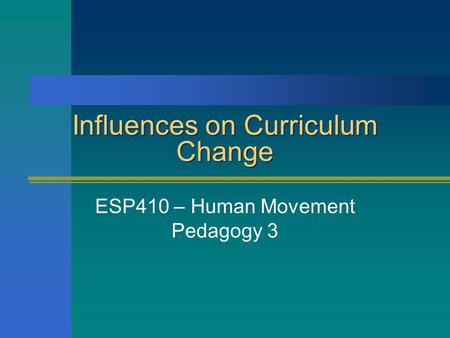 Influences on Curriculum Change ESP410 – Human Movement Pedagogy 3.