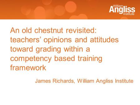 James Richards, William Angliss Institute An old chestnut revisited: teachers’ opinions and attitudes toward grading within a competency based training.