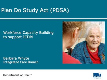 Department of Human Services Plan Do Study Act (PDSA) Workforce Capacity Building to support ICDM Barbara Whyte Integrated Care Branch Department of Health.