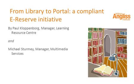 From Library to Portal: a compliant E-Reserve initiative By Paul Kloppenborg, Manager, Learning Resource Centre and Michael Sturmey, Manager, Multimedia.