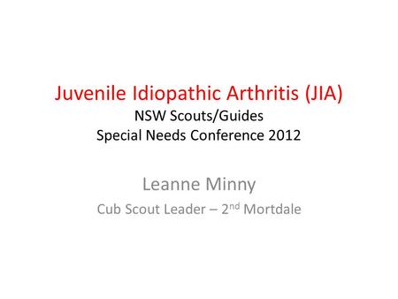 Juvenile Idiopathic Arthritis (JIA) NSW Scouts/Guides Special Needs Conference 2012 Leanne Minny Cub Scout Leader – 2 nd Mortdale.