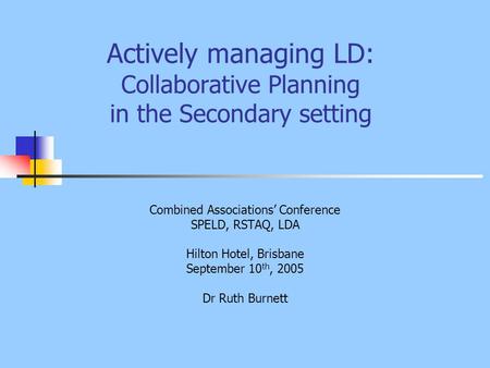Actively managing LD: Collaborative Planning in the Secondary setting Combined Associations’ Conference SPELD, RSTAQ, LDA Hilton Hotel, Brisbane September.