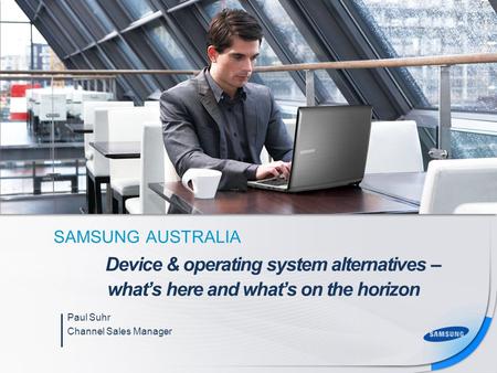 SAMSUNG AUSTRALIA Paul Suhr Channel Sales Manager Device & operating system alternatives – what’s here and what’s on the horizon.