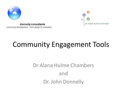 Dr Alana Hulme Chambers and Dr. John Donnelly donnelly consultants community development – from design to evaluation Community Engagement Tools.