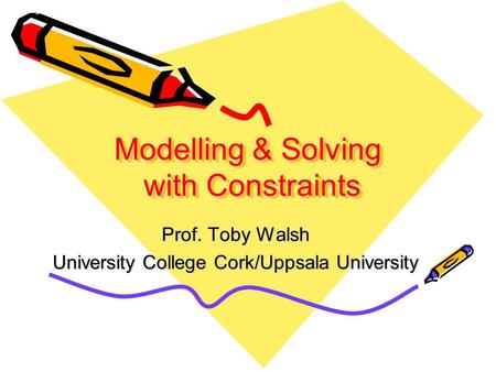 Modelling & Solving with Constraints Prof. Toby Walsh University College Cork/Uppsala University.