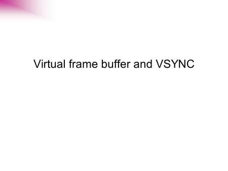 Virtual frame buffer and VSYNC. fb on GPU fb on GPU Kernel Vfb on XDR Output request from application mmap /dev/fb Every VSYNC, do; - notify VSYNC to.
