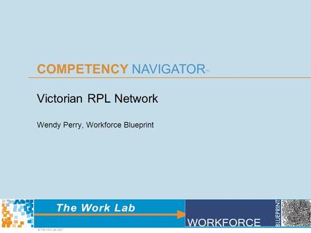 COMPETENCY NAVIGATOR TM © The Work Lab 2007 Victorian RPL Network Wendy Perry, Workforce Blueprint.