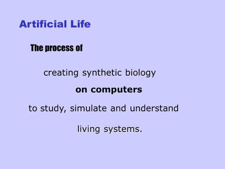 Artificial Life The process of creating synthetic biology on computers to study, simulate and understand living systems systems.