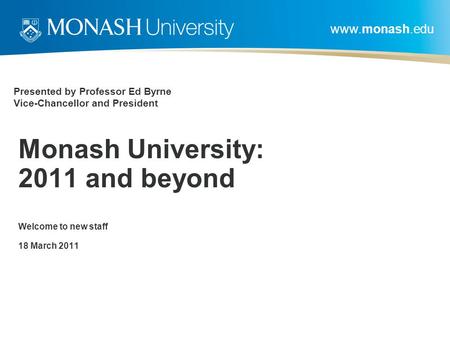 Www.monash.edu Presented by Professor Ed Byrne Vice-Chancellor and President Monash University: 2011 and beyond Welcome to new staff 18 March 2011.