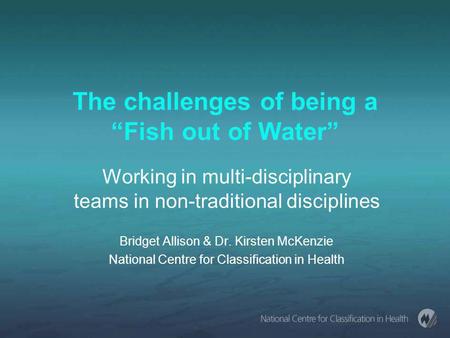 The challenges of being a “Fish out of Water” Working in multi-disciplinary teams in non-traditional disciplines Bridget Allison & Dr. Kirsten McKenzie.