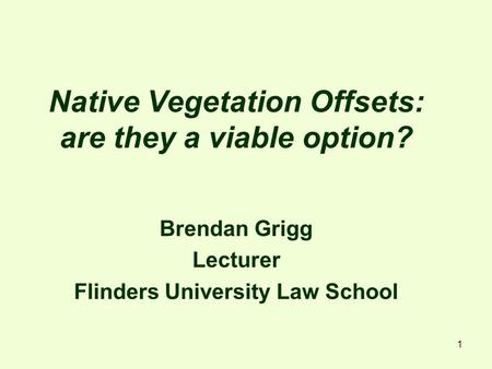 1 Native Vegetation Offsets: are they a viable option? Brendan Grigg Lecturer Flinders University Law School.