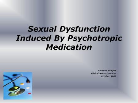 Sexual Dysfunction Induced By Psychotropic Medication Susanne Lampitt Clinical Nurse Educator October, 2008.