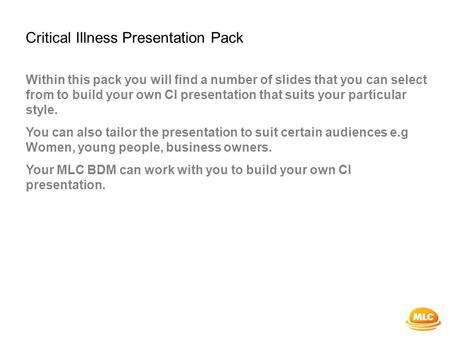 Critical Illness Presentation Pack Within this pack you will find a number of slides that you can select from to build your own CI presentation that suits.