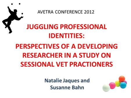 JUGGLING PROFESSIONAL IDENTITIES: PERSPECTIVES OF A DEVELOPING RESEARCHER IN A STUDY ON SESSIONAL VET PRACTIONERS Natalie Jaques and Susanne Bahn AVETRA.