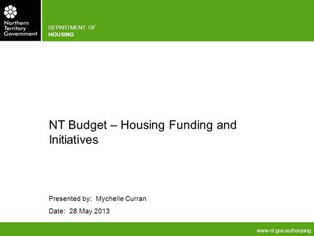 Www.nt.gov.au/housing DEPARTMENT OF HOUSING Presented by: Mychelle Curran Date: 28 May 2013 NT Budget – Housing Funding and Initiatives.