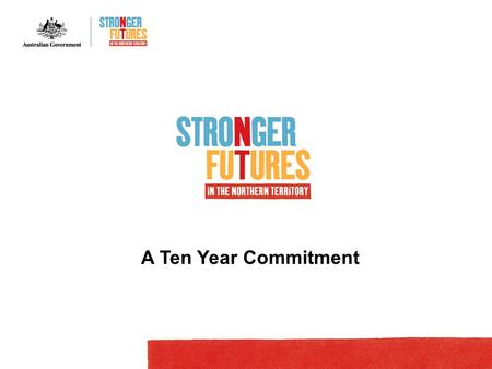 A Ten Year Commitment. WELCOME Purpose of this presentation To outline Stronger Futures in the Northern Territory package: Steps leading up to August.