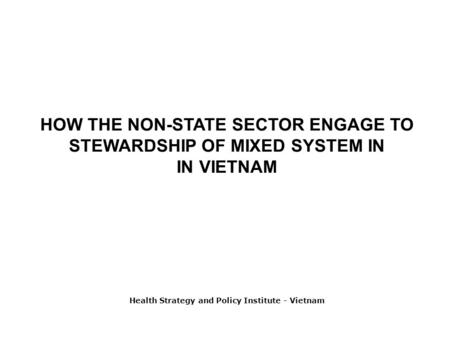 HOW THE NON-STATE SECTOR ENGAGE TO STEWARDSHIP OF MIXED SYSTEM IN IN VIETNAM Health Strategy and Policy Institute - Vietnam.