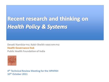 Devaki Nambiar PhD, Kabir Sheikh MBBS MPH PhD Health Governance Hub Public Health Foundation of India 4 th Technical Review Meeting for the HPHFKH 10 th.