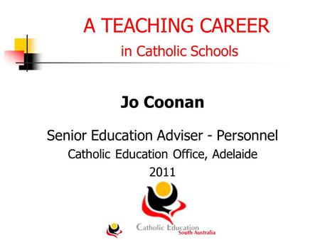 A TEACHING CAREER in Catholic Schools Jo Coonan Senior Education Adviser - Personnel Catholic Education Office, Adelaide 2011.