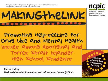 MakingtheLink: Promoting help-seeking for drug use and mental health issues among Aboriginal and Torres Strait Islander high school students Karina Hickey.