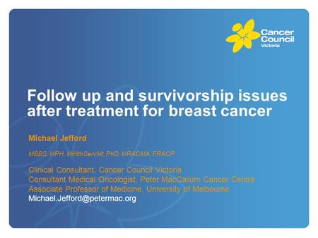 Follow up and survivorship issues after treatment for breast cancer Michael Jefford MBBS, MPH, MHlthServMt, PhD, MRACMA, FRACP Clinical Consultant, Cancer.