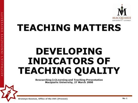 Bronwyn Kosman, Office of the DVC (Provost) No 1 TEACHING MATTERS DEVELOPING INDICATORS OF TEACHING QUALITY Researching (e)Learning and Teaching Presentation.