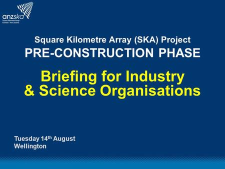 Square Kilometre Array (SKA) Project PRE-CONSTRUCTION PHASE Briefing for Industry & Science Organisations Tuesday 14 th August Wellington.