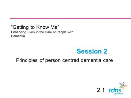 Session 2 Principles of person centred dementia care “Getting to Know Me” Enhancing Skills in the Care of People with Dementia 2.1.