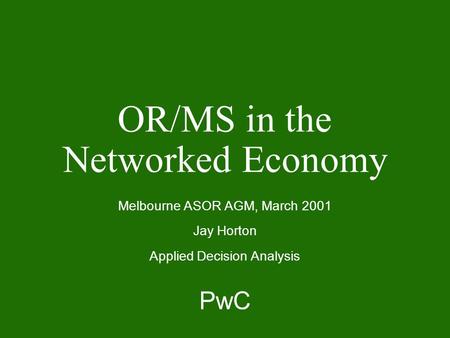 PwC OR/MS in the Networked Economy Melbourne ASOR AGM, March 2001 Jay Horton Applied Decision Analysis.