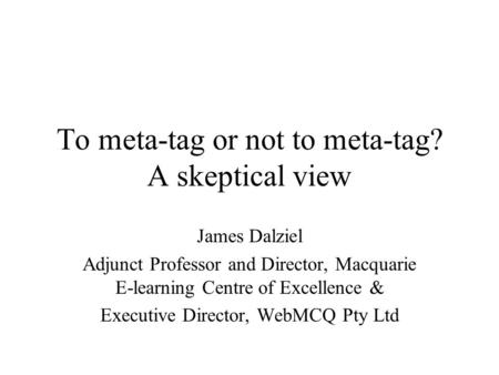 To meta-tag or not to meta-tag? A skeptical view James Dalziel Adjunct Professor and Director, Macquarie E-learning Centre of Excellence & Executive Director,