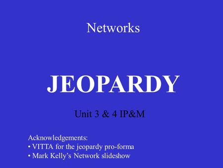 Networks Unit 3 & 4 IP&M JEOPARDY Acknowledgements: VITTA for the jeopardy pro-forma Mark Kelly’s Network slideshow.