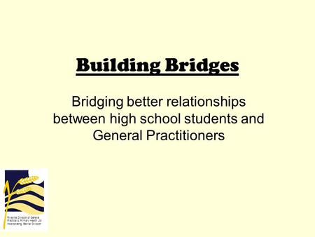 Building Bridges Bridging better relationships between high school students and General Practitioners Riverina Division of General Practice & Primary Health.