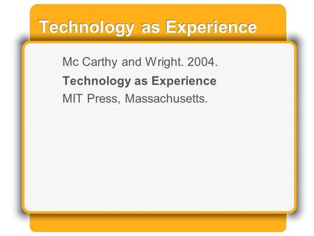 Technology as Experience Mc Carthy and Wright. 2004. Technology as Experience MIT Press, Massachusetts.