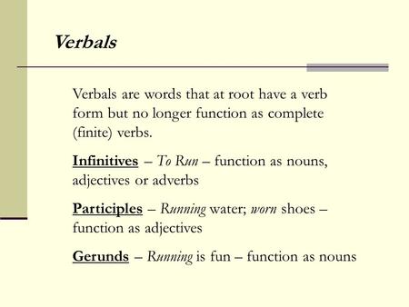 Verbals are words that at root have a verb form but no longer function as complete (finite) verbs. Infinitives – To Run – function as nouns, adjectives.