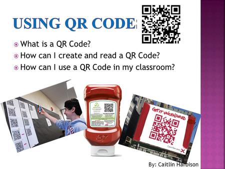  What is a QR Code?  How can I create and read a QR Code?  How can I use a QR Code in my classroom? By: Caitlin Harbison.