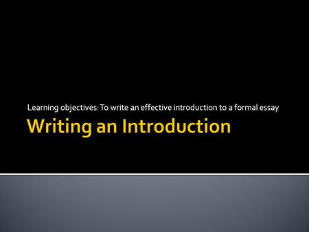 Learning objectives: To write an effective introduction to a formal essay.