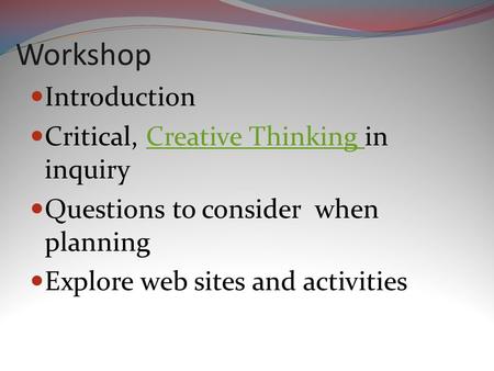 Workshop Introduction Critical, Creative Thinking in inquiryCreative Thinking Questions to consider when planning Explore web sites and activities.