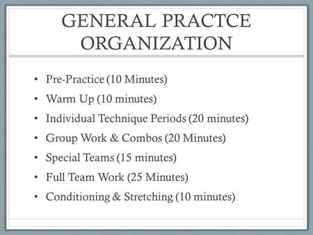 GENERAL PRACTCE ORGANIZATION Pre-Practice (10 Minutes) Warm Up (10 minutes) Individual Technique Periods (20 minutes) Group Work & Combos (20 Minutes)