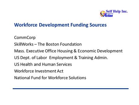 Workforce Development Funding Sources CommCorp SkillWorks – The Boston Foundation Mass. Executive Office Housing & Economic Development US Dept. of Labor.