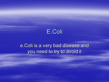 e.Coli is a very bad disease and you need to try to avoid it