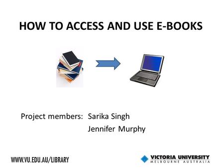 HOW TO ACCESS AND USE E-BOOKS Project members:Sarika Singh Jennifer Murphy.