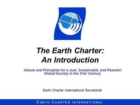 E A R T H C H A R T E R I N T E R N A T I O N A L The Earth Charter: An Introduction Values and Principles for a Just, Sustainable, and Peaceful Global.