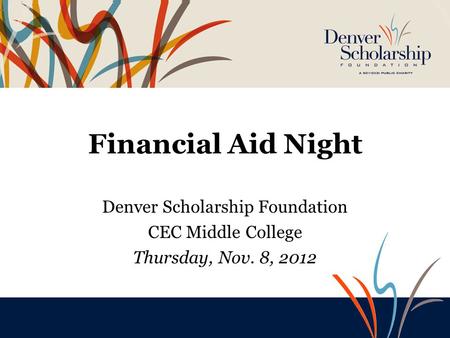 Financial Aid Night Denver Scholarship Foundation Southwest Early College October 23, 2012 Financial Aid Night Denver Scholarship Foundation CEC Middle.