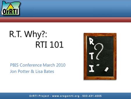 R.T. Why?: RTI 101 PBIS Conference March 2010 Jon Potter & Lisa Bates.