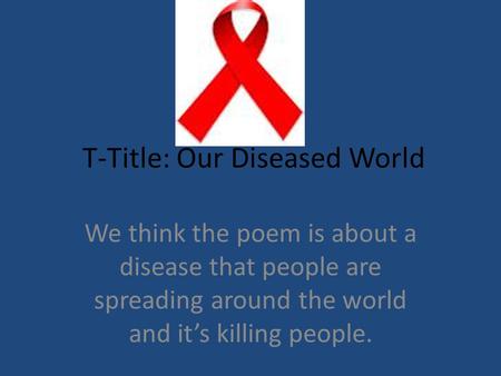 T-Title: Our Diseased World We think the poem is about a disease that people are spreading around the world and it’s killing people.