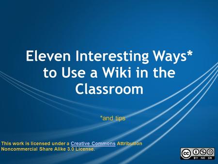 Eleven Interesting Ways* to Use a Wiki in the Classroom *and tips This work is licensed under a Creative Commons Attribution Noncommercial Share Alike.