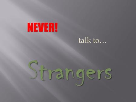 NEVER! talk to… Strangers. Stranger: Someone you don’t know well. Examples: A person in the mall. Someone at your door. A person in a car. A neighbor.
