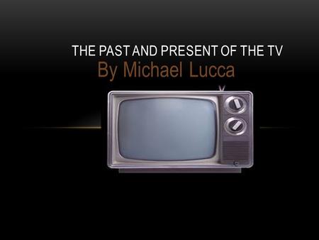 By Michael Lucca THE PAST AND PRESENT OF THE TV. PAST TV in black and white 1950.